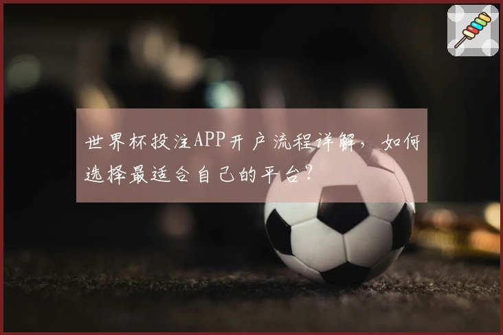 世界杯投注APP开户流程详解，如何选择最适合自己的平台？
