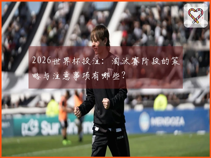 2026世界杯投注：淘汰赛阶段的策略与注意事项有哪些？