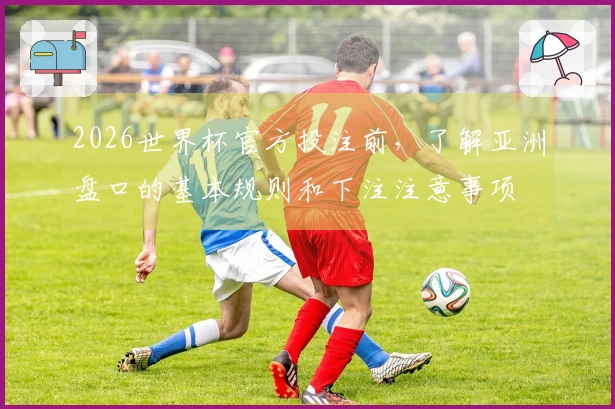 2026世界杯官方投注前，了解亚洲盘口的基本规则和下注注意事项