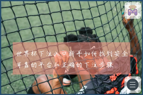 世界杯下注入口新手如何找到安全可靠的平台和正确的下注步骤