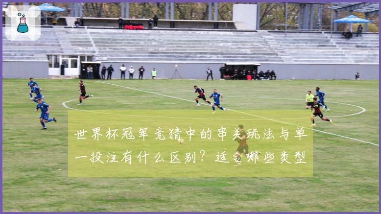 世界杯冠军竞猜中的串关玩法与单一投注有什么区别？适合哪些类型的玩家？