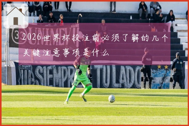 2026世界杯投注前必须了解的几个关键注意事项是什么