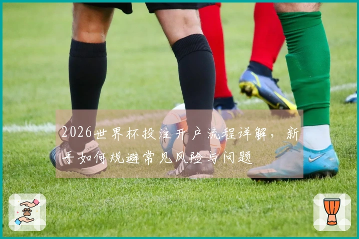 2026世界杯投注开户流程详解，新手如何规避常见风险与问题