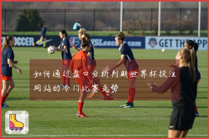 如何通过盘口分析判断世界杯投注网站的冷门比赛走势