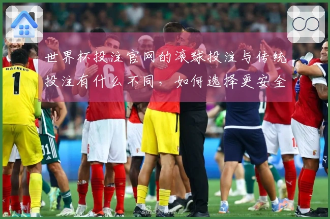 世界杯投注官网的滚球投注与传统投注有什么不同,如何选择更安全的渠道?
