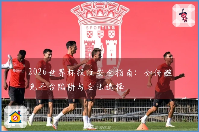 2026世界杯投注安全指南:如何避免平台陷阱与合法选择