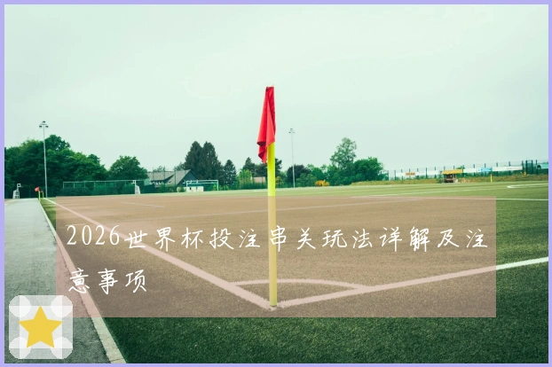 2026世界杯投注串关玩法详解及注意事项