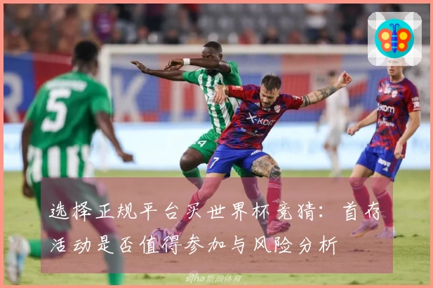 选择正规平台买世界杯竞猜：首存活动是否值得参加与风险分析