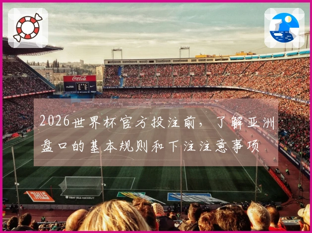 2026世界杯官方投注前，了解亚洲盘口的基本规则和下注注意事项