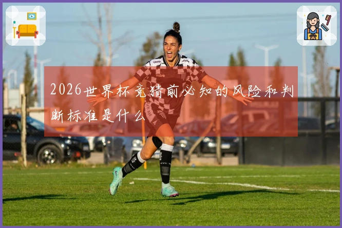 2026世界杯竞猜前必知的风险和判断标准是什么
