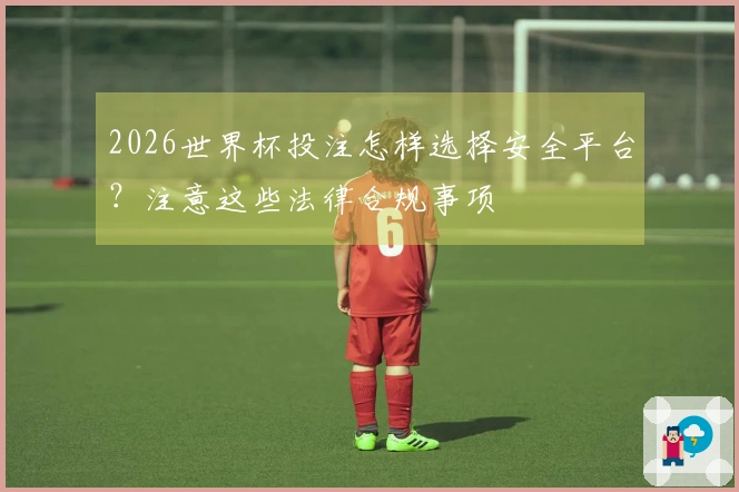 2026世界杯投注怎样选择安全平台?注意这些法律合规事项