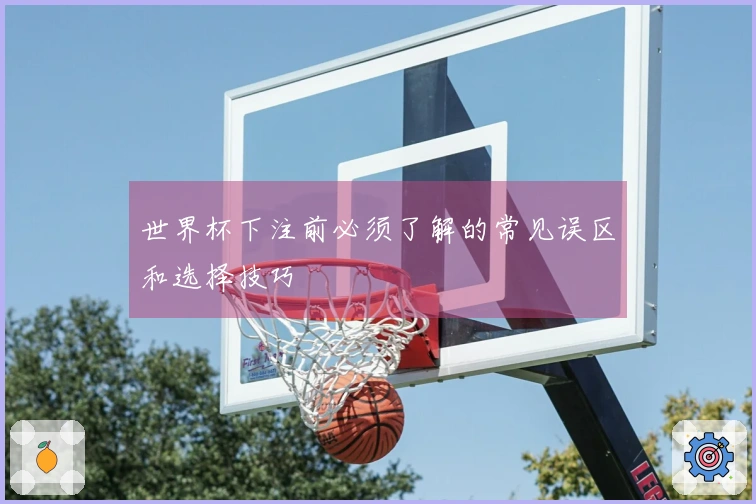 世界杯下注前必须了解的常见误区和选择技巧