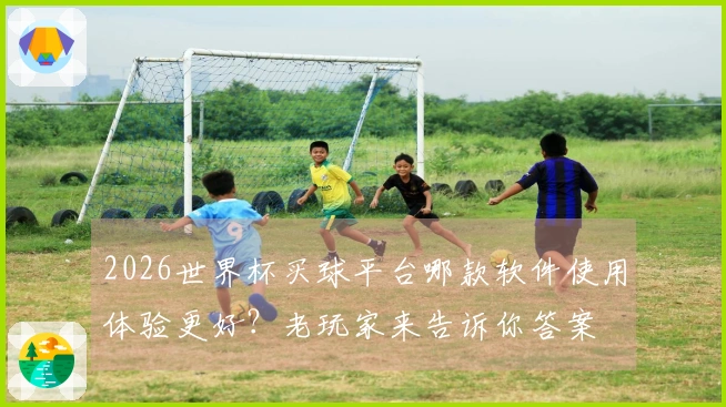2026世界杯买球平台哪款软件使用体验更好？老玩家来告诉你答案