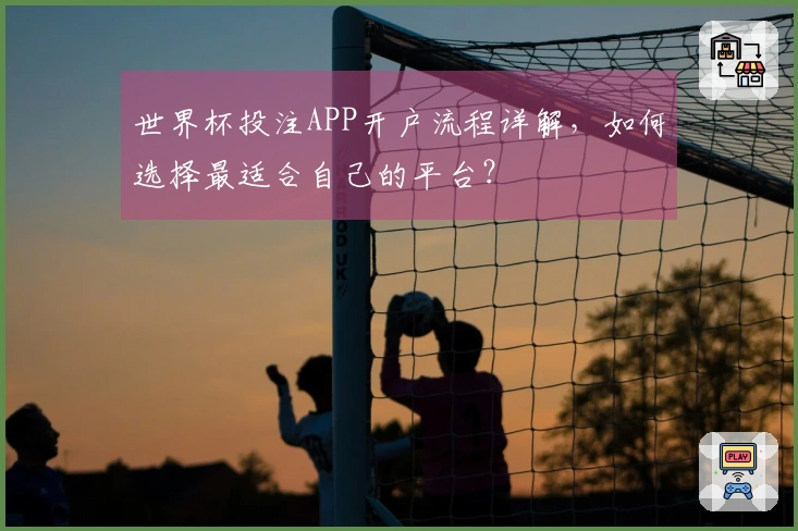 世界杯投注APP开户流程详解，如何选择最适合自己的平台？