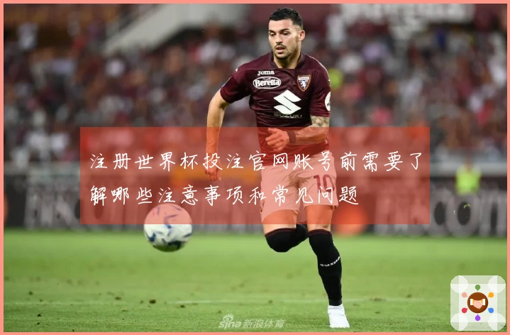 注册世界杯投注官网账号前需要了解哪些注意事项和常见问题