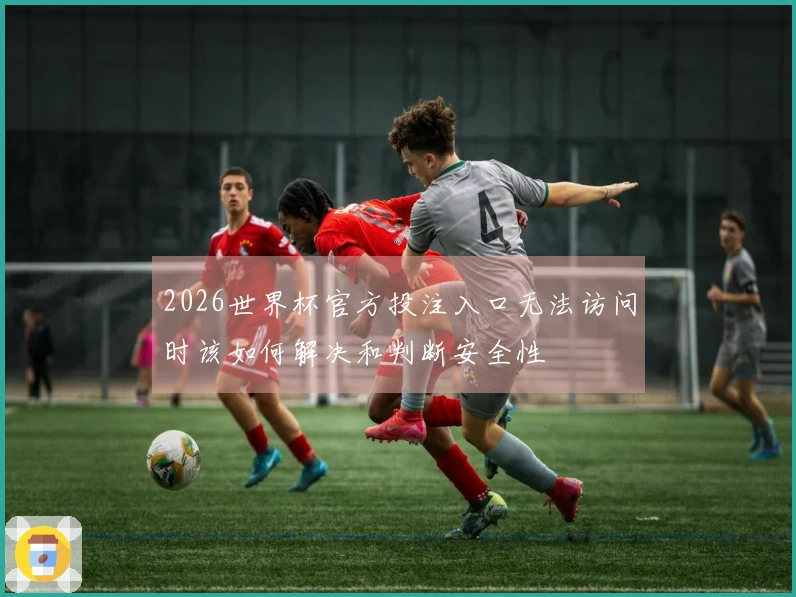 2026世界杯官方投注入口无法访问时该如何解决和判断安全性