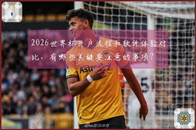 2026世界杯开户流程和软件体验对比，有哪些关键要注意的事项？