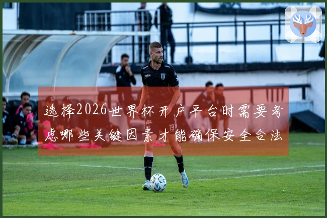 选择2026世界杯开户平台时需要考虑哪些关键因素才能确保安全合法