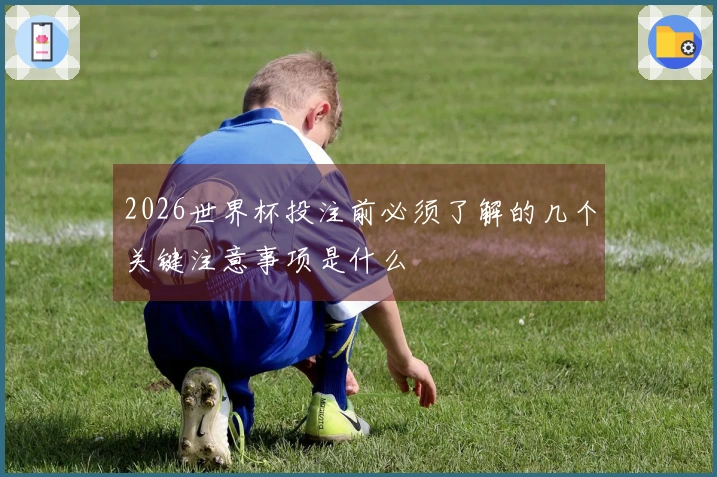 2026世界杯投注前必须了解的几个关键注意事项是什么
