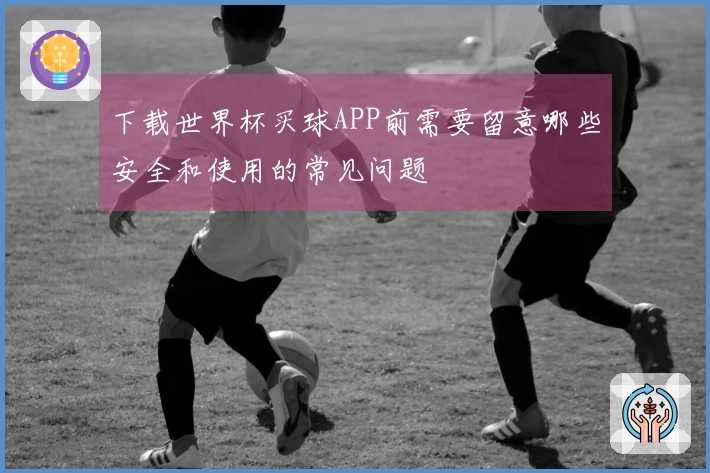 下载世界杯买球APP前需要留意哪些安全和使用的常见问题