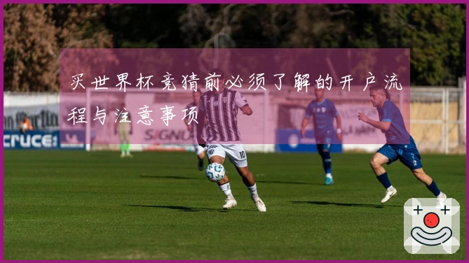 买世界杯竞猜前必须了解的开户流程与注意事项