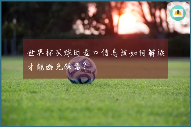 世界杯买球时盘口信息该如何解读才能避免踩雷？
