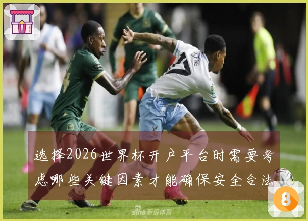选择2026世界杯开户平台时需要考虑哪些关键因素才能确保安全合法