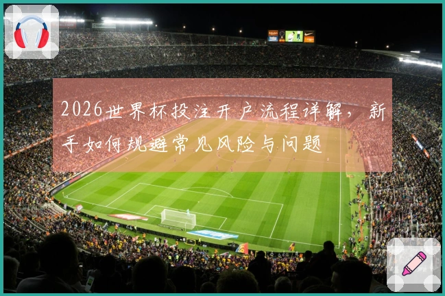 2026世界杯投注开户流程详解，新手如何规避常见风险与问题