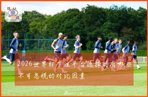 2026世界杯下注平台选择时有哪些不可忽视的对比因素