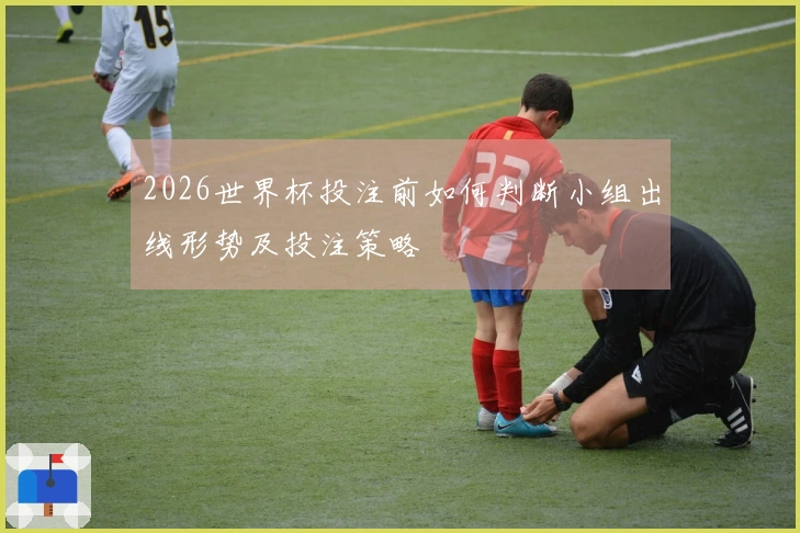 2026世界杯投注前如何判断小组出线形势及投注策略