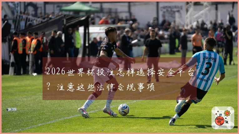 2026世界杯投注怎样选择安全平台？注意这些法律合规事项