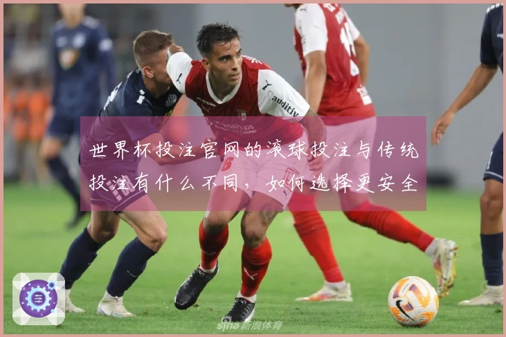 世界杯投注官网的滚球投注与传统投注有什么不同，如何选择更安全的渠道？