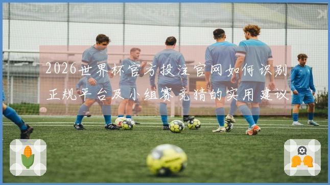 2026世界杯官方投注官网如何识别正规平台及小组赛竞猜的实用建议