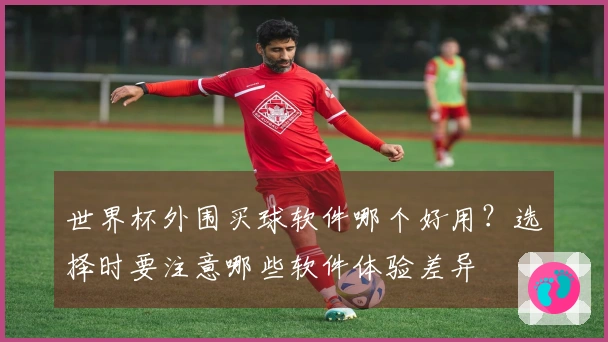 世界杯外围买球软件哪个好用？选择时要注意哪些软件体验差异
