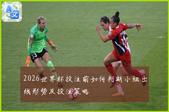 2026世界杯投注前如何判断小组出线形势及投注策略