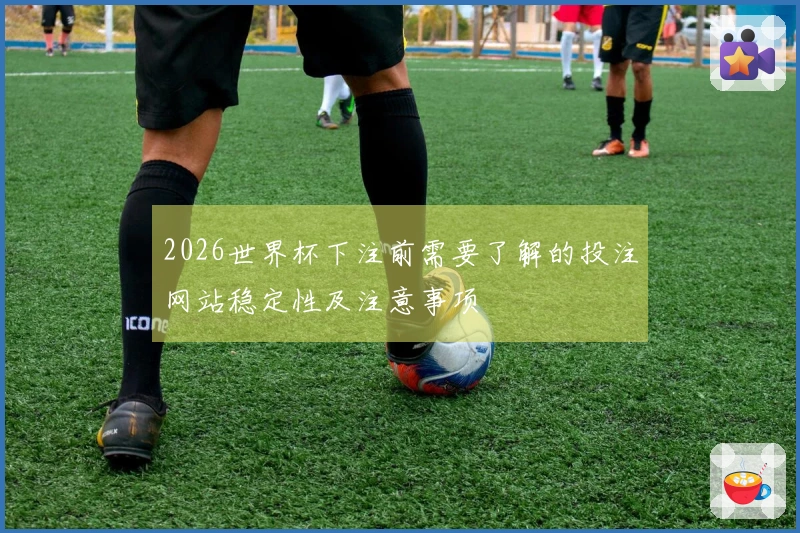2026世界杯下注前需要了解的投注网站稳定性及注意事项