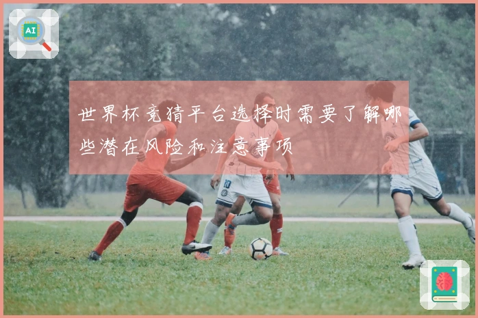 世界杯竞猜平台选择时需要了解哪些潜在风险和注意事项