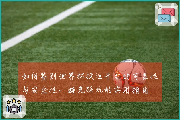 如何鉴别世界杯投注平台的可靠性与安全性，避免踩坑的实用指南