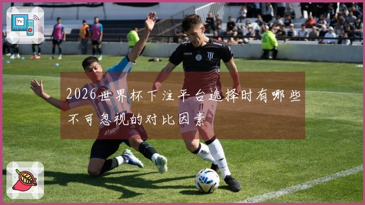 2026世界杯下注平台选择时有哪些不可忽视的对比因素