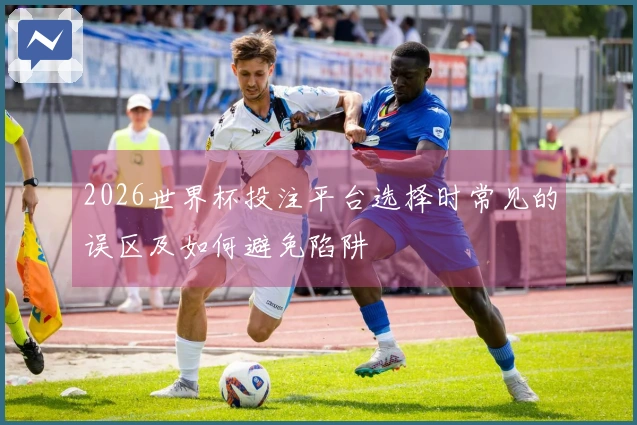 2026世界杯投注平台选择时常见的误区及如何避免陷阱