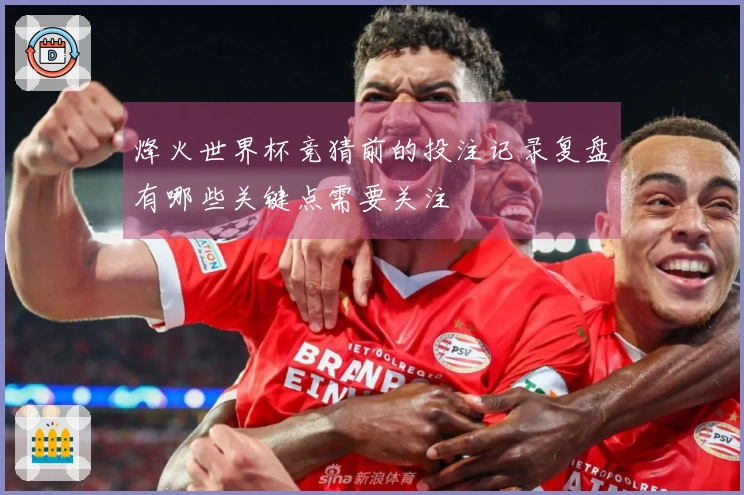 烽火世界杯竞猜前的投注记录复盘有哪些关键点需要关注