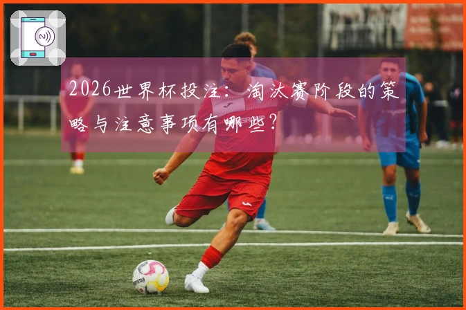 2026世界杯投注：淘汰赛阶段的策略与注意事项有哪些？