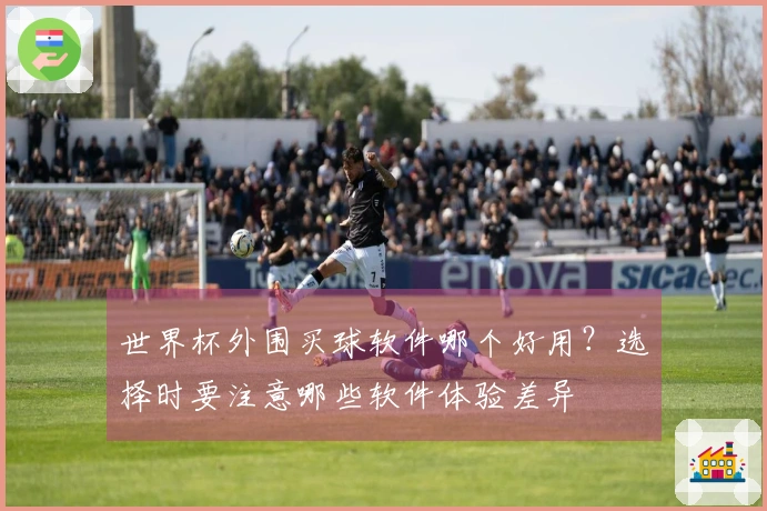 世界杯外围买球软件哪个好用？选择时要注意哪些软件体验差异