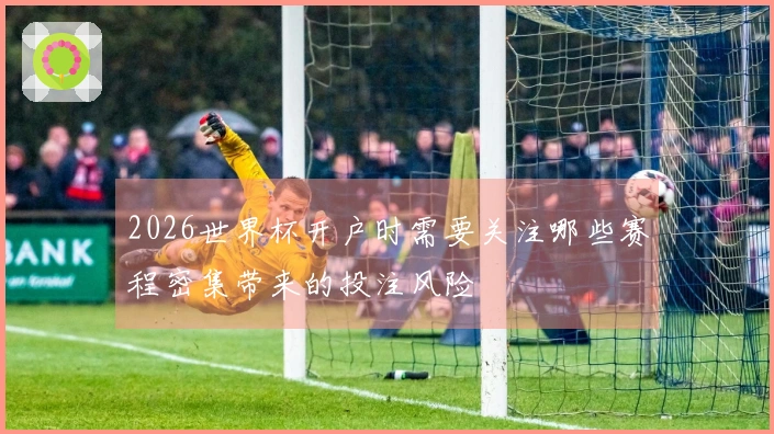 2026世界杯开户时需要关注哪些赛程密集带来的投注风险