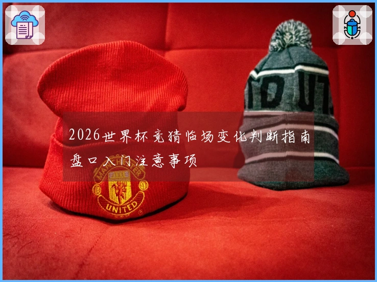 2026世界杯竞猜临场变化判断指南盘口入门注意事项