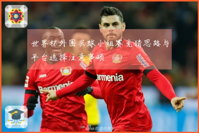 世界杯外围买球小组赛竞猜思路与平台选择注意事项