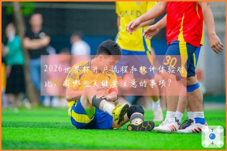 2026世界杯开户流程和软件体验对比，有哪些关键要注意的事项？