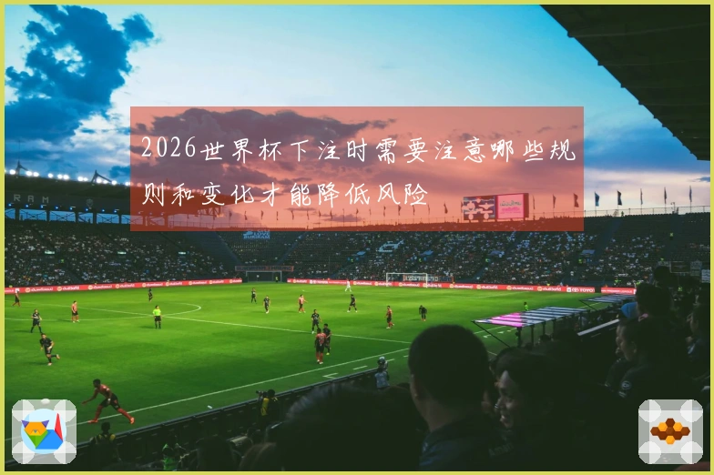 2026世界杯下注时需要注意哪些规则和变化才能降低风险
