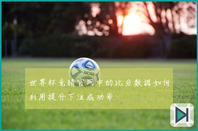 世界杯竞猜官网中的比分数据如何利用提升下注成功率